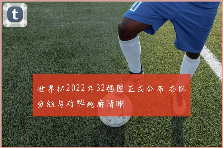 世界杯2022年32强图正式公布 各队分组与对阵轮廓清晰