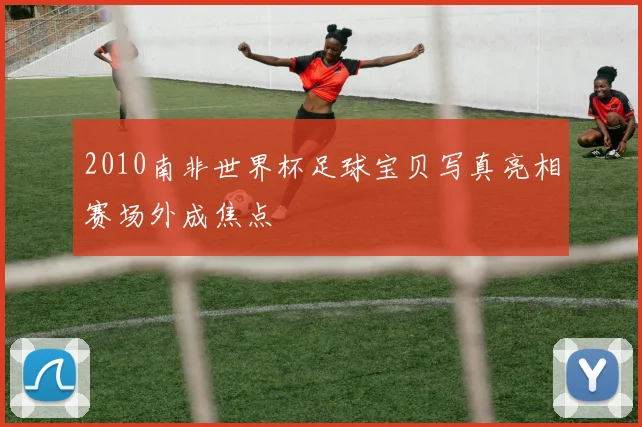 2010南非世界杯足球宝贝写真亮相赛场外成焦点