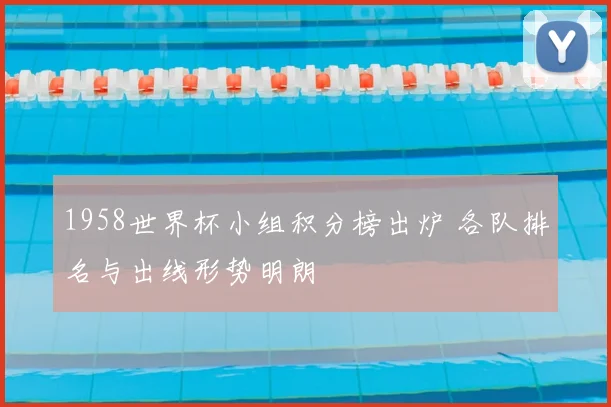 1958世界杯小组积分榜出炉 各队排名与出线形势明朗