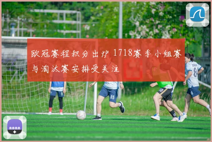 欧冠赛程积分出炉 1718赛季小组赛与淘汰赛安排受关注