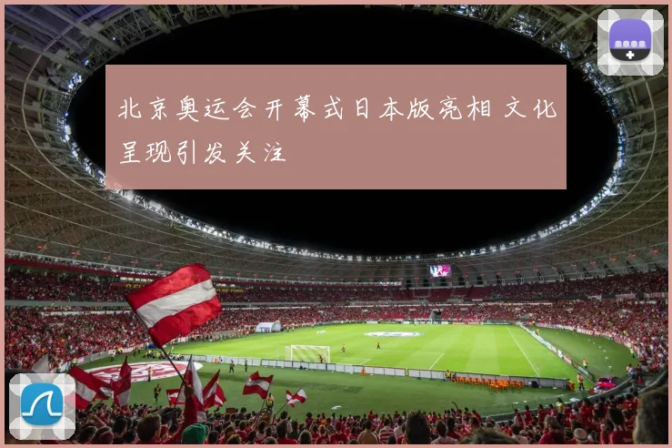 北京奥运会开幕式日本版亮相 文化呈现引发关注