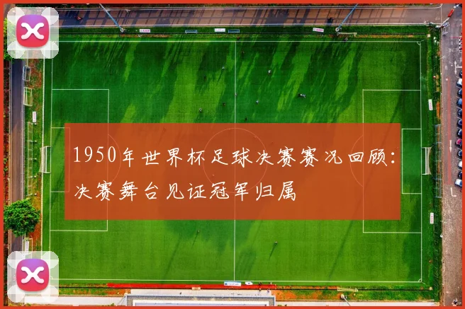1950年世界杯足球决赛赛况回顾：决赛舞台见证冠军归属
